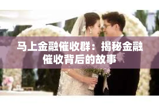 马上金融催收群：揭秘金融催收背后的故事