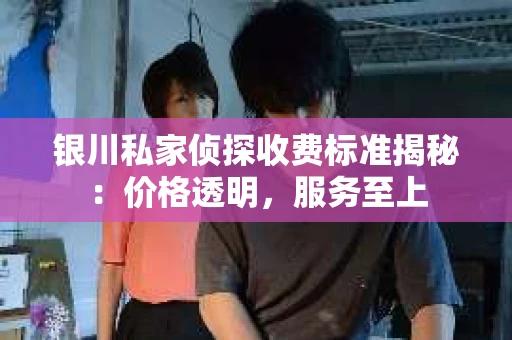 银川私家侦探收费标准揭秘：价格透明，服务至上