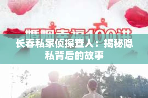 长春私家侦探查人：揭秘隐私背后的故事