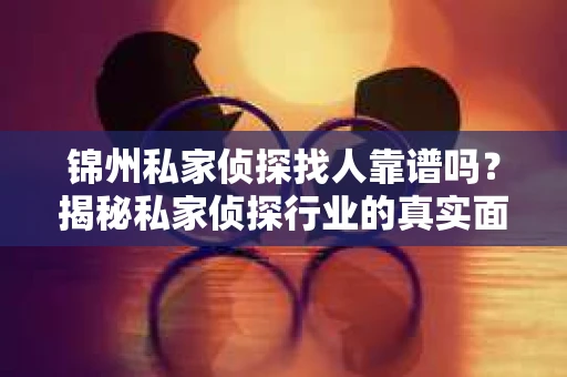 锦州私家侦探找人靠谱吗？揭秘私家侦探行业的真实面貌