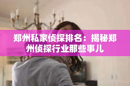 郑州私家侦探排名：揭秘郑州侦探行业那些事儿