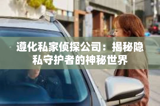 遵化私家侦探公司：揭秘隐私守护者的神秘世界