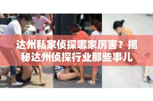 达州私家侦探哪家厉害？揭秘达州侦探行业那些事儿