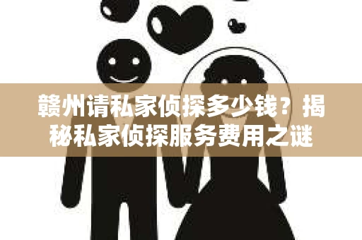 赣州请私家侦探多少钱？揭秘私家侦探服务费用之谜