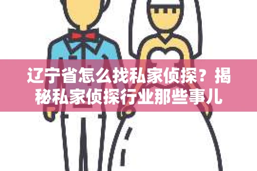 辽宁省怎么找私家侦探？揭秘私家侦探行业那些事儿