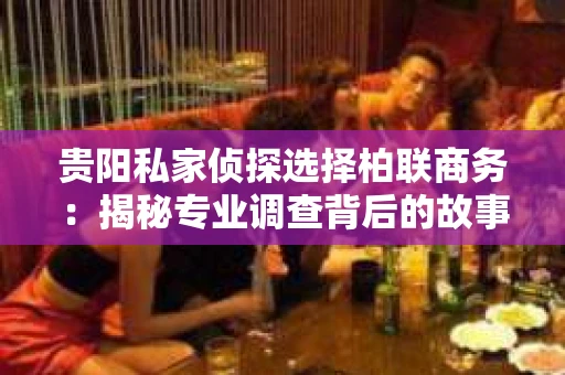 贵阳私家侦探选择柏联商务：揭秘专业调查背后的故事