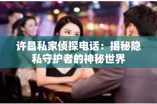 许昌私家侦探电话：揭秘隐私守护者的神秘世界
