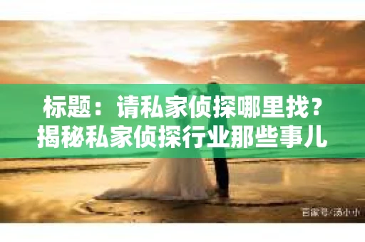 标题：请私家侦探哪里找？揭秘私家侦探行业那些事儿