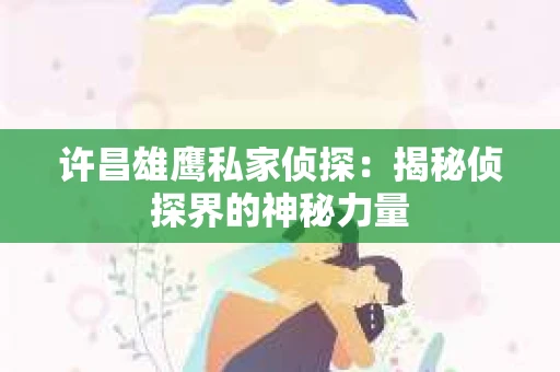 许昌雄鹰私家侦探：揭秘侦探界的神秘力量