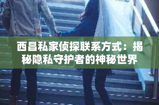 西昌私家侦探联系方式：揭秘隐私守护者的神秘世界