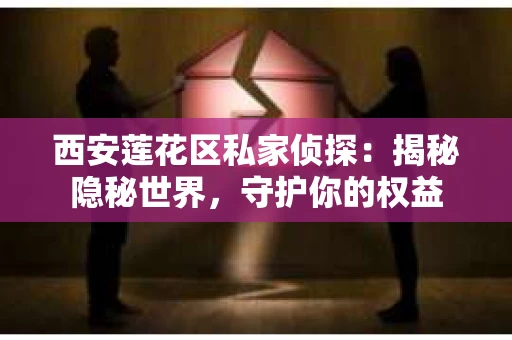 西安莲花区私家侦探：揭秘隐秘世界，守护你的权益