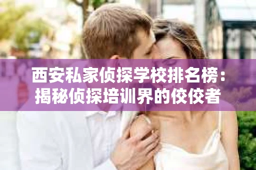 西安私家侦探学校排名榜：揭秘侦探培训界的佼佼者