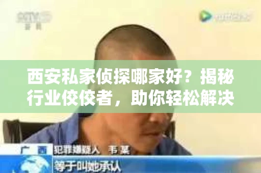 西安私家侦探哪家好？揭秘行业佼佼者，助你轻松解决难题