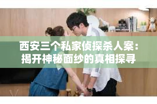 西安三个私家侦探杀人案：揭开神秘面纱的真相探寻