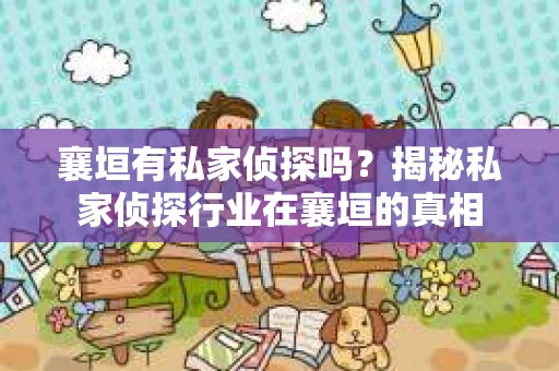 襄垣有私家侦探吗？揭秘私家侦探行业在襄垣的真相