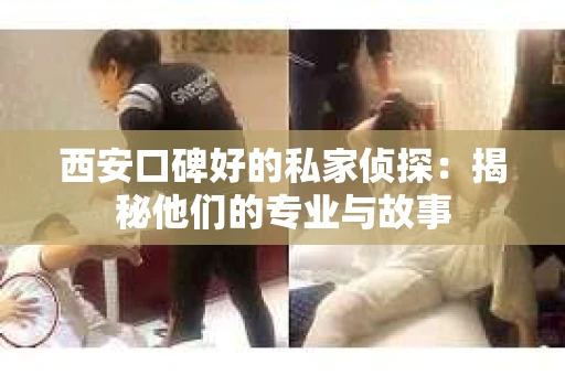 西安口碑好的私家侦探：揭秘他们的专业与故事