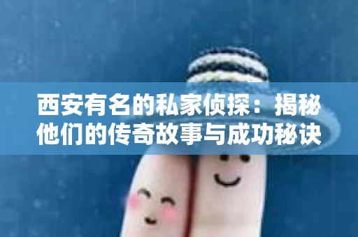 西安有名的私家侦探：揭秘他们的传奇故事与成功秘诀