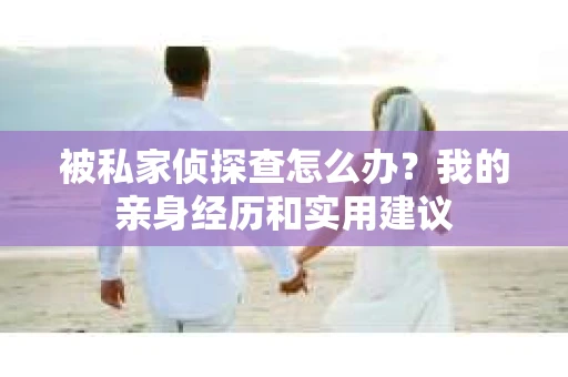 被私家侦探查怎么办？我的亲身经历和实用建议