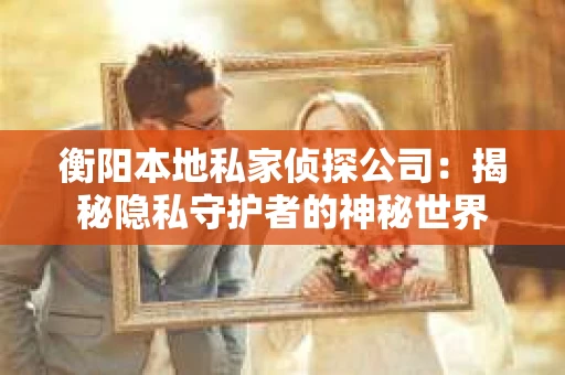 衡阳本地私家侦探公司：揭秘隐私守护者的神秘世界
