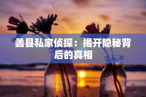 蠡县私家侦探：揭开隐秘背后的真相