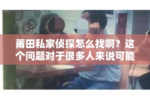 莆田私家侦探怎么找啊？这个问题对于很多人来说可能有些棘手，毕竟在寻找私家侦探的过程中，我们需要考虑到很多因素。下面，我就来和大家聊聊在莆田如何找到合适的私家侦探。
