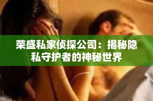 荣盛私家侦探公司：揭秘隐私守护者的神秘世界