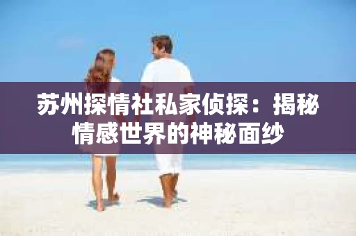 苏州探情社私家侦探：揭秘情感世界的神秘面纱