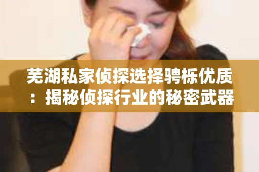 芜湖私家侦探选择骋栎优质：揭秘侦探行业的秘密武器