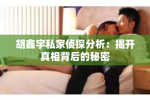 胡鑫宇私家侦探分析：揭开真相背后的秘密
