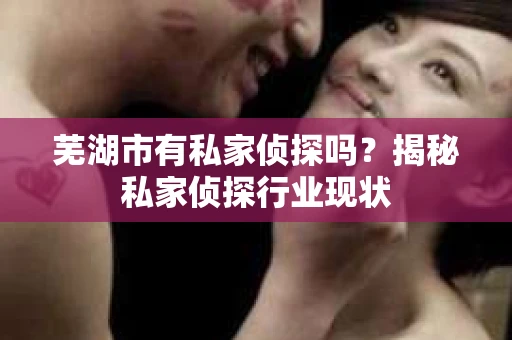 芜湖市有私家侦探吗？揭秘私家侦探行业现状