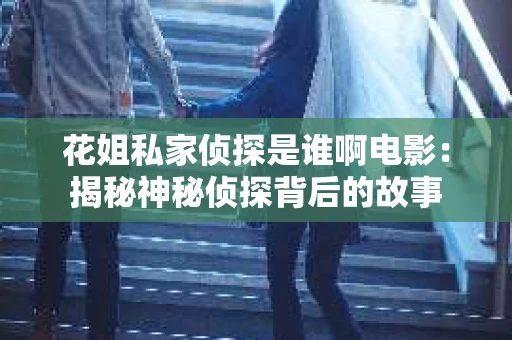 花姐私家侦探是谁啊电影：揭秘神秘侦探背后的故事