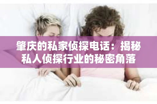 肇庆的私家侦探电话:揭秘私人侦探行业的秘密角落 肇庆的私家侦探电话:揭秘私人侦探行业的秘密角落