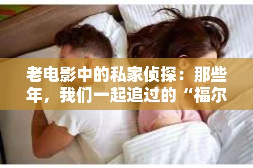 老电影中的私家侦探：那些年，我们一起追过的“福尔摩斯”