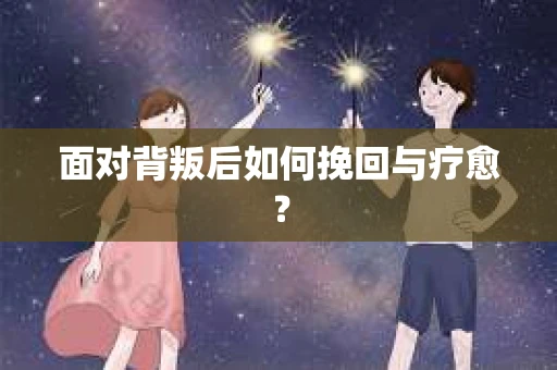 面对背叛后如何挽回与疗愈？