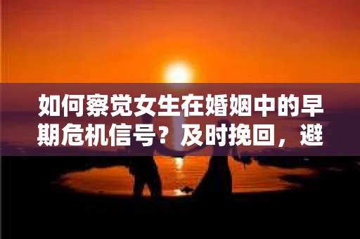 如何察觉女生在婚姻中的早期危机信号？及时挽回，避免遗憾