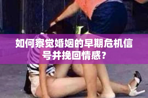 如何察觉婚姻的早期危机信号并挽回情感？