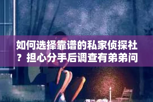 如何选择靠谱的私家侦探社？担心分手后调查有弟弟问题怎么办？