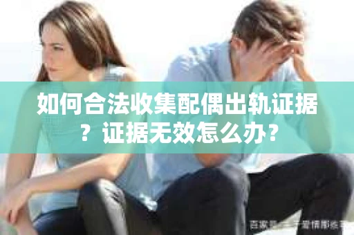 如何合法收集配偶出轨证据？证据无效怎么办？