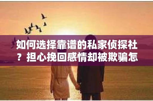 如何选择靠谱的私家侦探社？担心挽回感情却被欺骗怎么办？