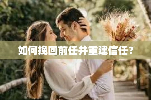 如何挽回前任并重建信任？