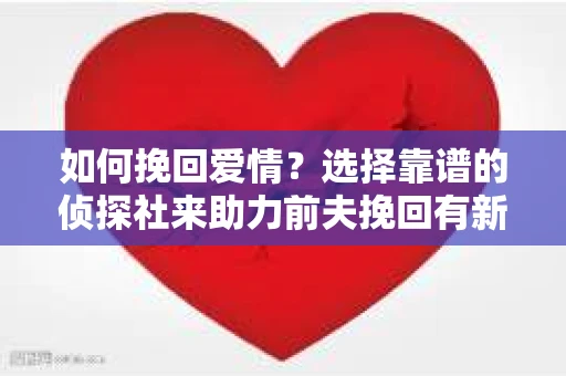 如何挽回爱情？选择靠谱的侦探社来助力前夫挽回有新欢的女人
