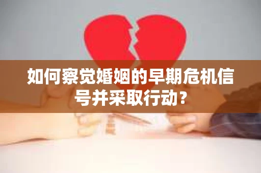 如何察觉婚姻的早期危机信号并采取行动？