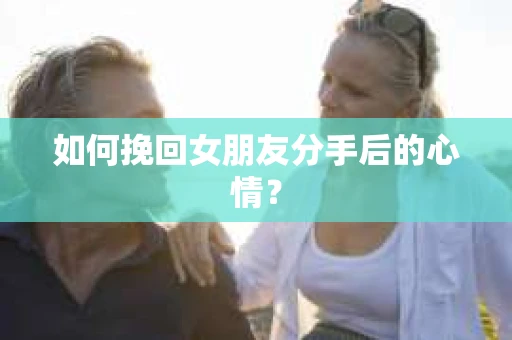 如何挽回女朋友分手后的心情？