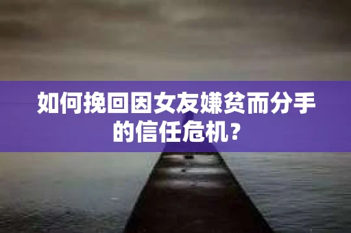 如何挽回因女友嫌贫而分手的信任危机？