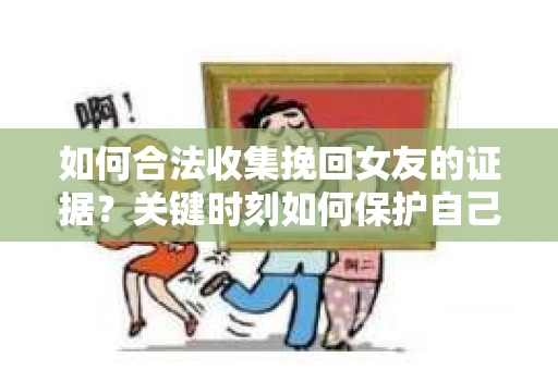 如何合法收集挽回女友的证据？关键时刻如何保护自己的权益？