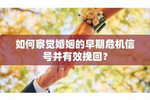 如何察觉婚姻的早期危机信号并有效挽回？
