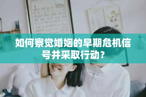如何察觉婚姻的早期危机信号并采取行动？