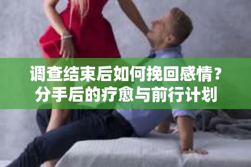 调查结束后如何挽回感情？分手后的疗愈与前行计划