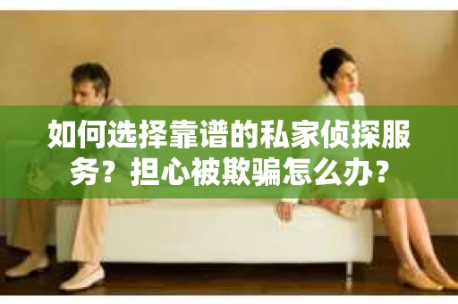 如何选择靠谱的私家侦探服务？担心被欺骗怎么办？