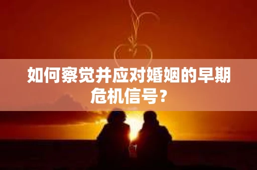 如何察觉并应对婚姻的早期危机信号？